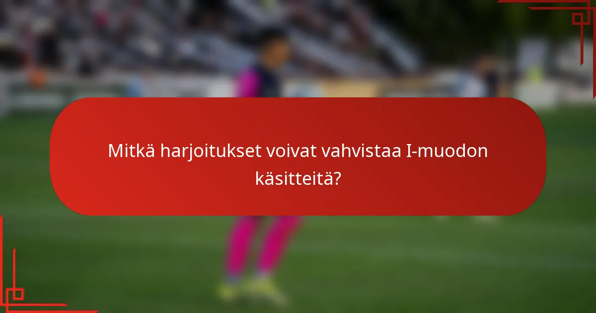 Mitkä harjoitukset voivat vahvistaa I-muodon käsitteitä?