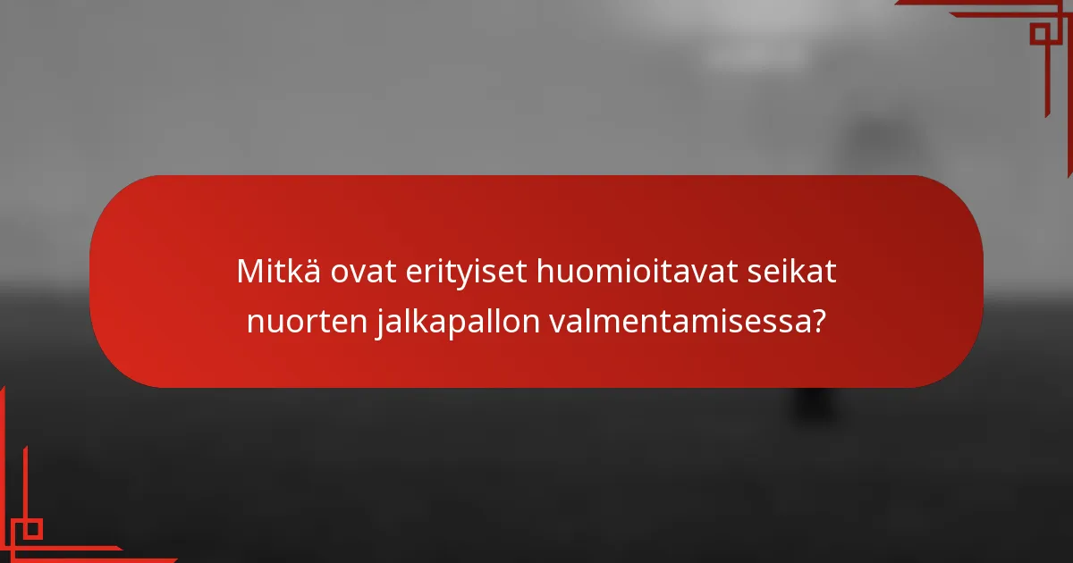 Mitkä ovat erityiset huomioitavat seikat nuorten jalkapallon valmentamisessa?